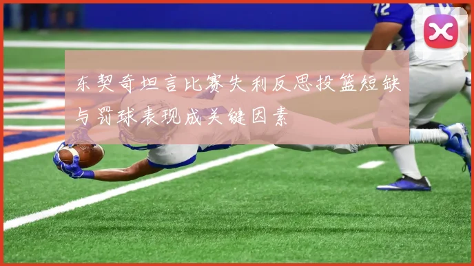 东契奇坦言比赛失利反思投篮短缺与罚球表现成关键因素