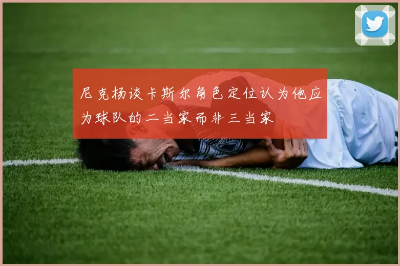 尼克杨谈卡斯尔角色定位认为他应为球队的二当家而非三当家