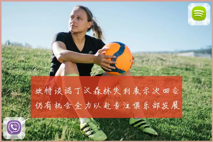 坎特谈诺丁汉森林失利表示次回合仍有机会全力以赴专注俱乐部发展