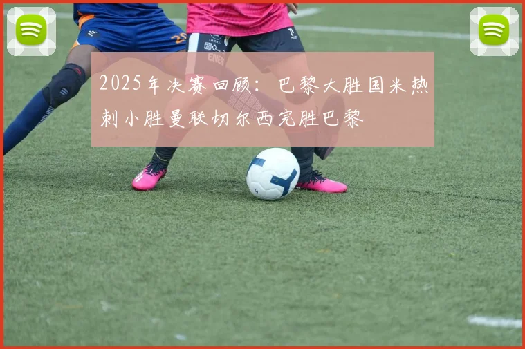 2025年决赛回顾：巴黎大胜国米热刺小胜曼联切尔西完胜巴黎