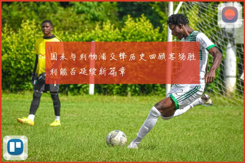 国米与利物浦交锋历史回顾客场胜利能否延续新篇章