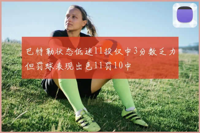 巴特勒状态低迷11投仅中3分数乏力但罚球表现出色11罚10中