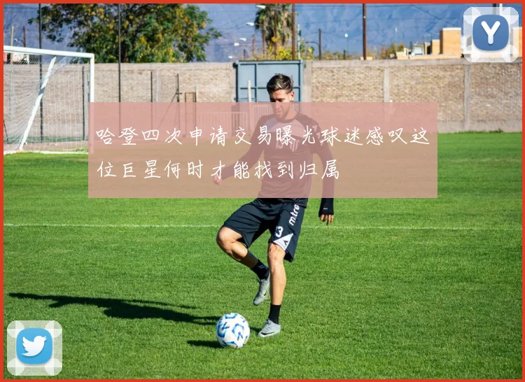 哈登四次申请交易曝光球迷感叹这位巨星何时才能找到归属