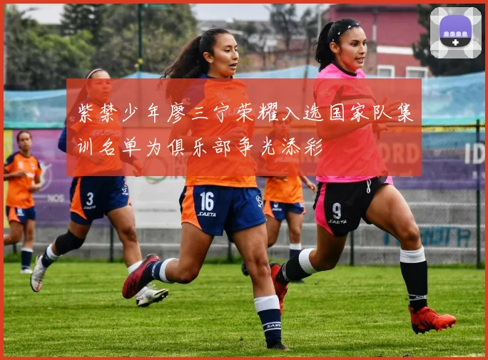 紫禁少年廖三宁荣耀入选国家队集训名单为俱乐部争光添彩