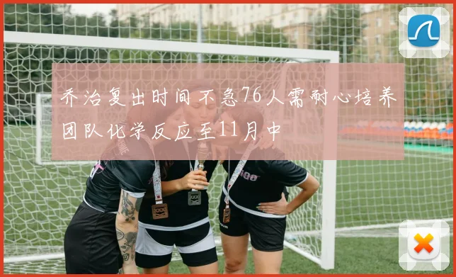 乔治复出时间不急76人需耐心培养团队化学反应至11月中