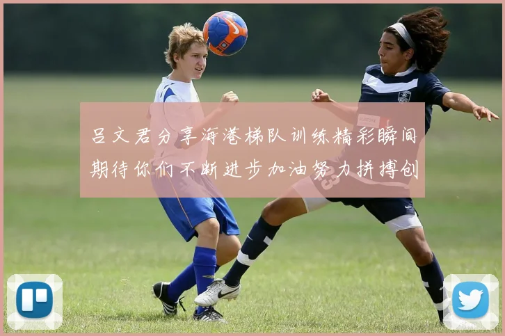 吕文君分享海港梯队训练精彩瞬间期待你们不断进步加油努力拼搏创造辉煌