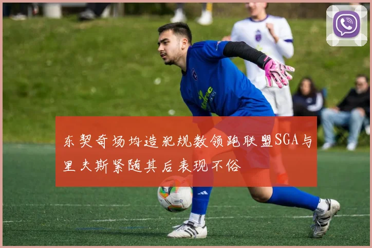 东契奇场均造犯规数领跑联盟SGA与里夫斯紧随其后表现不俗