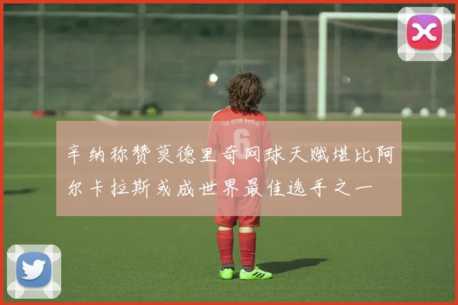 辛纳称赞莫德里奇网球天赋堪比阿尔卡拉斯或成世界最佳选手之一