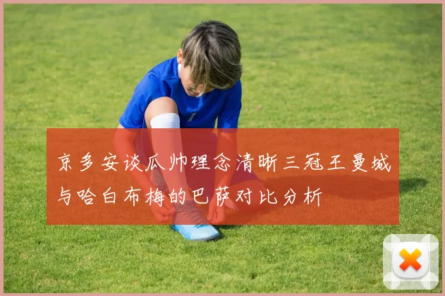 京多安谈瓜帅理念清晰三冠王曼城与哈白布梅的巴萨对比分析