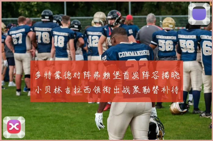 多特蒙德对阵弗赖堡首发阵容揭晓小贝林吉拉西领衔出战聚勒替补待命