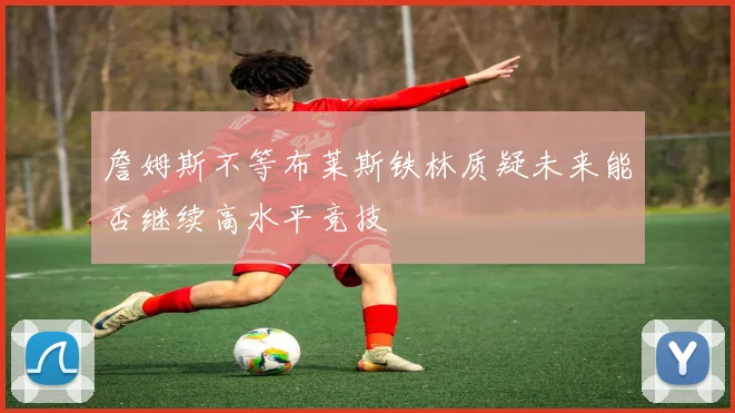 詹姆斯不等布莱斯铁林质疑未来能否继续高水平竞技