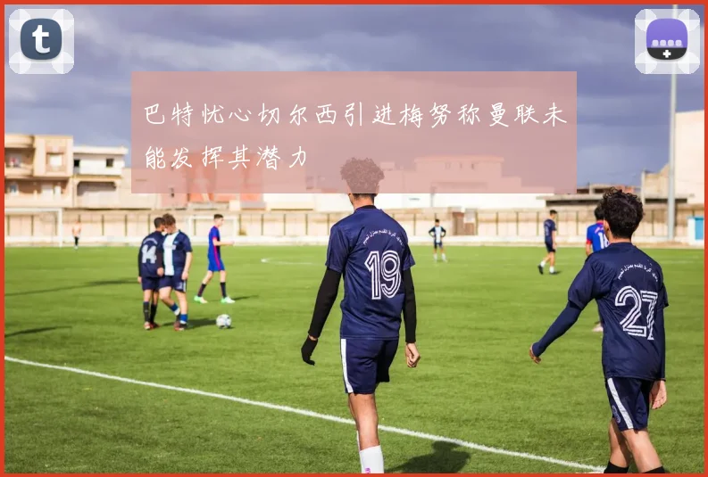 巴特忧心切尔西引进梅努称曼联未能发挥其潜力