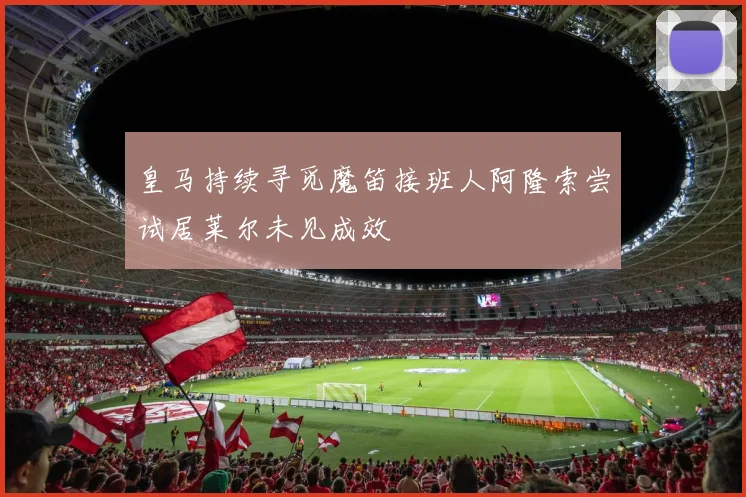 皇马持续寻觅魔笛接班人阿隆索尝试居莱尔未见成效