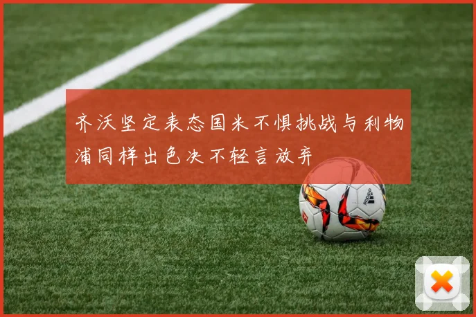 齐沃坚定表态国米不惧挑战与利物浦同样出色决不轻言放弃