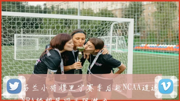 芬兰小将穆里宁赛季后赴NCAA追逐NBA梦想展现无限潜力