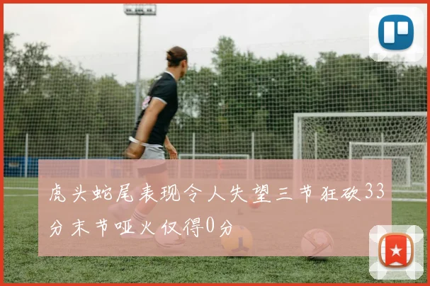 虎头蛇尾表现令人失望三节狂砍33分末节哑火仅得0分