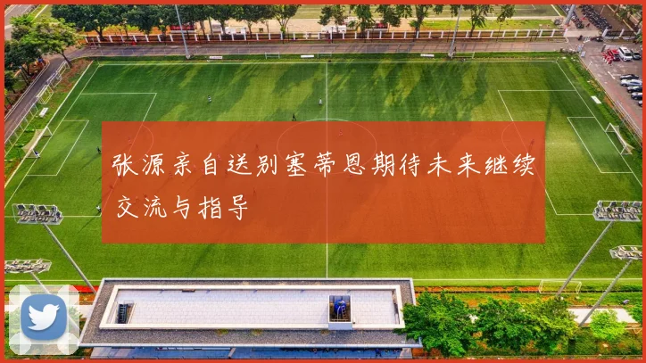 张源亲自送别塞蒂恩期待未来继续交流与指导