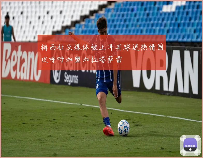 梅西社交媒体被土耳其球迷热情围攻呼吁加盟加拉塔萨雷
