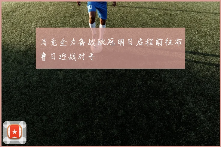 马竞全力备战欧冠明日启程前往布鲁日迎战对手