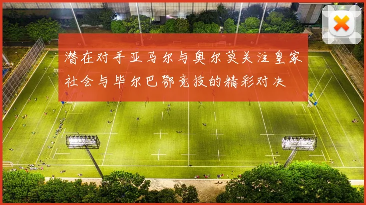 潜在对手亚马尔与奥尔莫关注皇家社会与毕尔巴鄂竞技的精彩对决