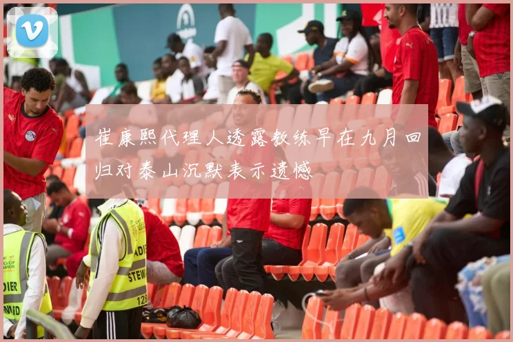 崔康熙代理人透露教练早在九月回归对泰山沉默表示遗憾