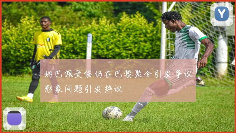 姆巴佩受伤仍在巴黎聚会引发争议形象问题引发热议