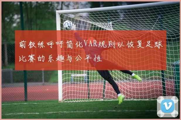前教练呼吁简化VAR规则以恢复足球比赛的乐趣与公平性