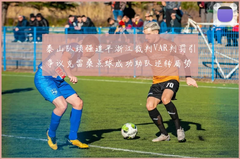 泰山队顽强追平浙江裁判VAR判罚引争议克雷桑点球成功助队逆转局势