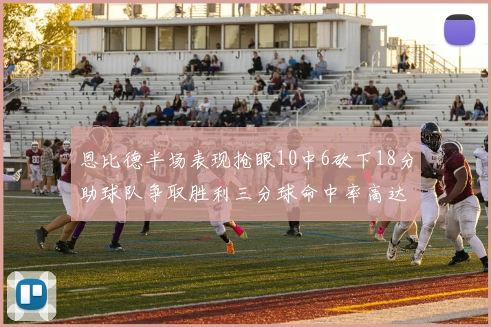 恩比德半场表现抢眼10中6砍下18分助球队争取胜利三分球命中率高达67