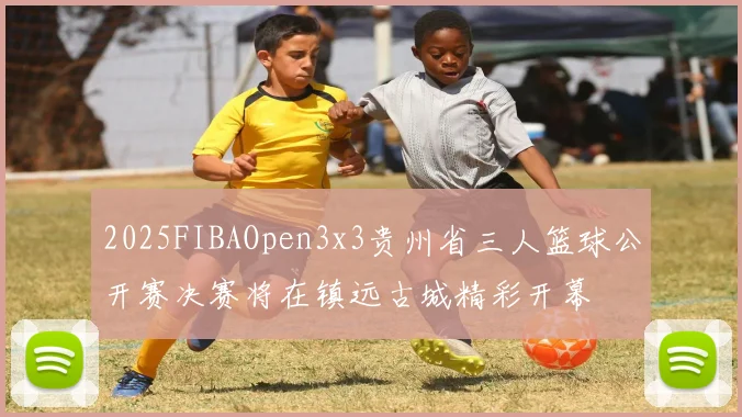 2025FIBAOpen3x3贵州省三人篮球公开赛决赛将在镇远古城精彩开幕