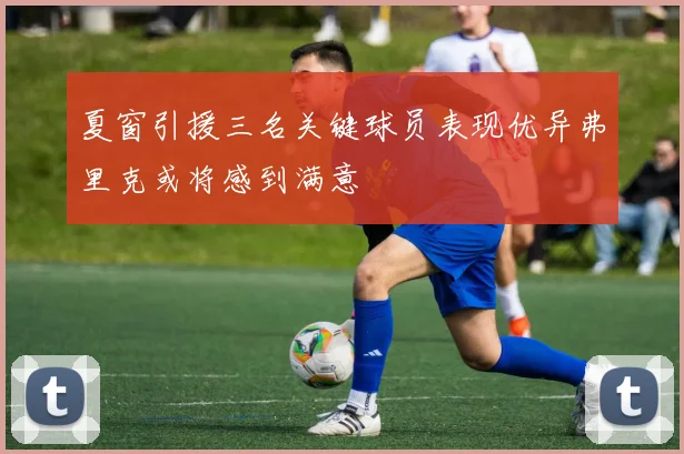 夏窗引援三名关键球员表现优异弗里克或将感到满意