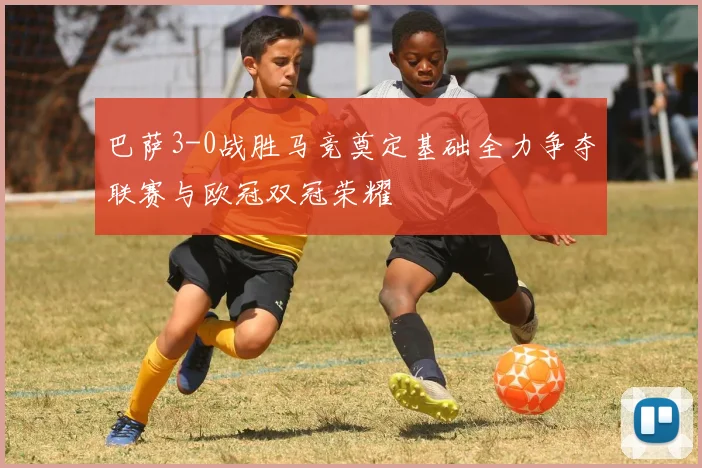巴萨3-0战胜马竞奠定基础全力争夺联赛与欧冠双冠荣耀