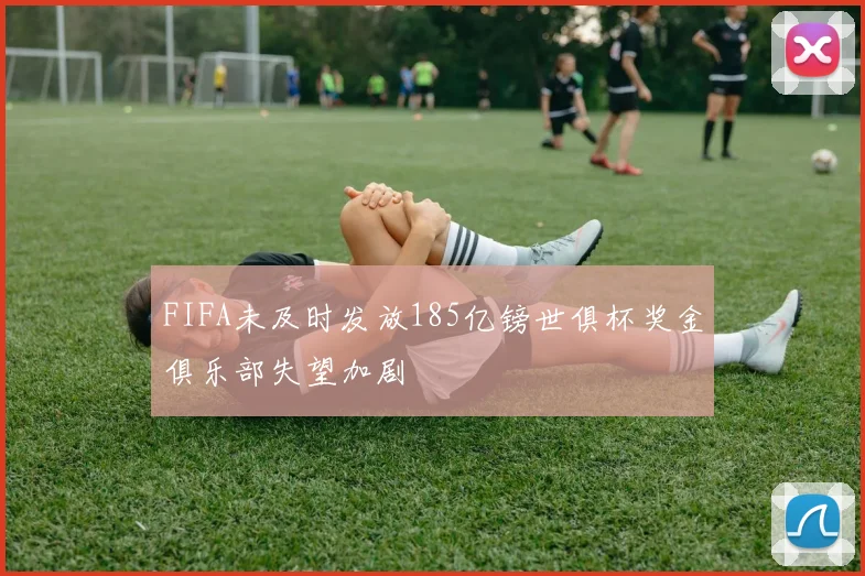 FIFA未及时发放185亿镑世俱杯奖金俱乐部失望加剧