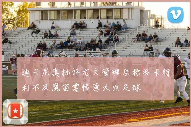 迪卡尼奥批评尤文管理层称洛卡特利不及魔笛需懂意大利足球