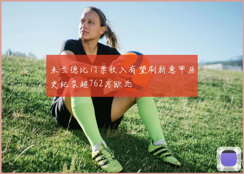 米兰德比门票收入有望刷新意甲历史纪录超762万欧元