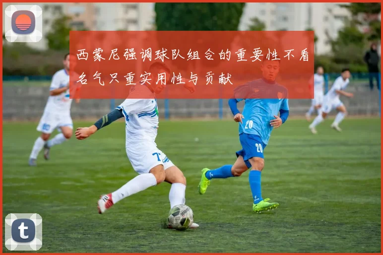 西蒙尼强调球队组合的重要性不看名气只重实用性与贡献